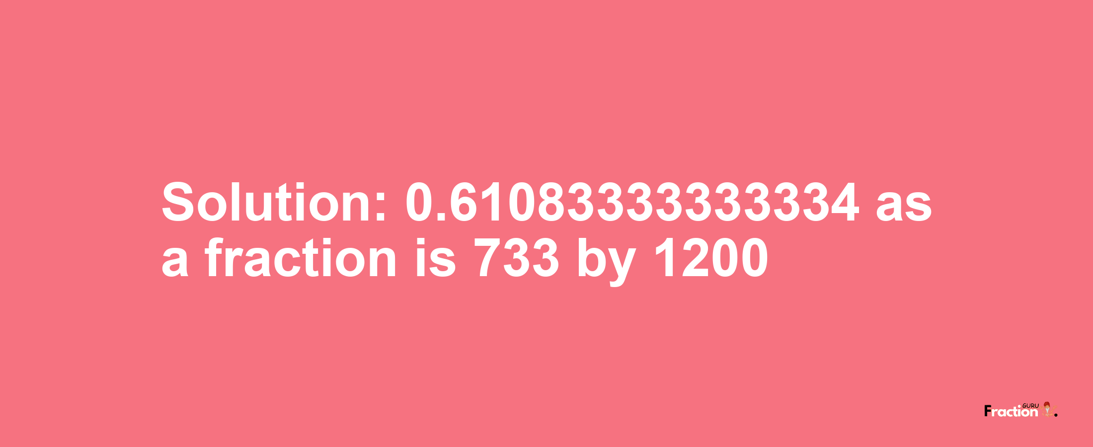 Solution:0.61083333333334 as a fraction is 733/1200